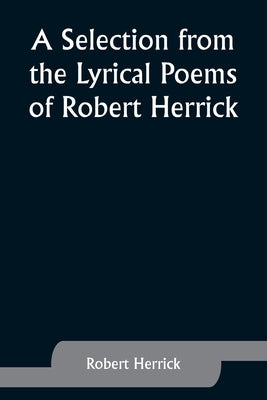 A Selection from the Lyrical Poems of Robert Herrick by Herrick, Robert