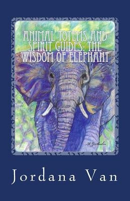 Animal Totems and Spirit Guides: The Wisdom of Elephant by Van, Jordana