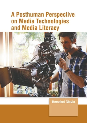 A Posthuman Perspective on Media Technologies and Media Literacy by Glavin, Herschel