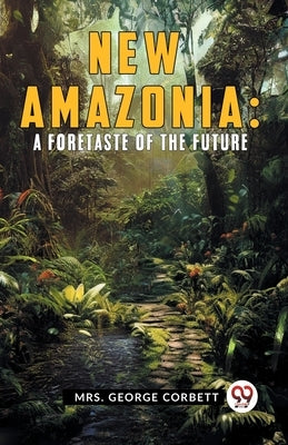 New Amazonia: A Foretaste Of The Future by George Corbett Mrs