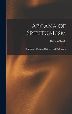 Arcana of Spiritualism; a Manual of Spiritual Science and Philosophy by Tuttle, Hudson