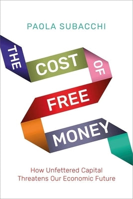 The Cost of Free Money: How Unfettered Capital Threatens Our Economic Future by Subacchi, Paola