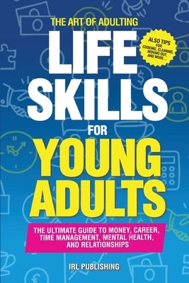 The ART of ADULTING - Like Skills for Young Adults: The Ultimate Guide to Money, Career, Time Management, Mental Health, and Relationships by Irl Publishing