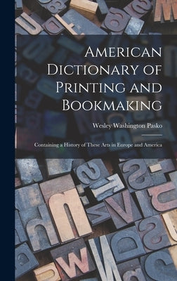 American Dictionary of Printing and Bookmaking: Containing a History of These Arts in Europe and America by Pasko, Wesley Washington