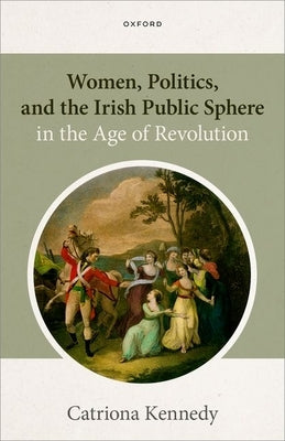 Women, Politics, and the Irish Public Sphere in the Age of Revolution by Kennedy, Catriona