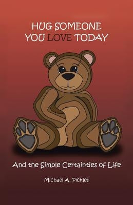 Hug Someone You Love Today: And the Simple Certainties of Life by Pickles, Michael A.