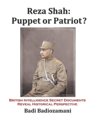 Reza Shah: Puppet or Patriot?: British Intelligence Secret Documents Reveal Historical Perspective by Badiozamani, Badi