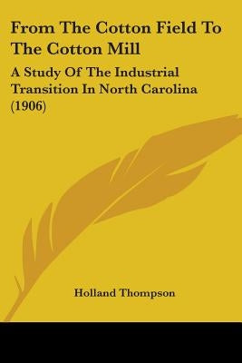 From The Cotton Field To The Cotton Mill: A Study Of The Industrial Transition In North Carolina (1906) by Thompson, Holland