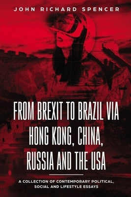 From Brexit to Brazil via Hong Kong, China, Russia and the USA by Spencer, John Richard