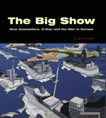The Big Show: New Zealanders, D-Day and the War in Europe by Parr, Alison