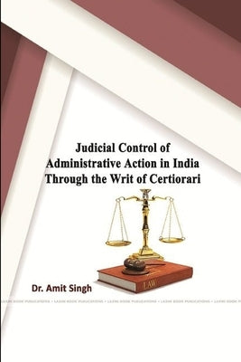 Judicial Control of Administrative Action in India through the Writ of Certiorari by Singh, Amit
