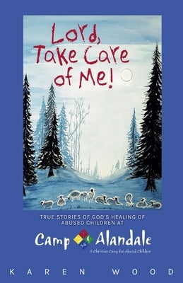 Lord, Take Care of Me!: True Stories of Healing of Abused Children at Camp Alandale by Wood, Karen