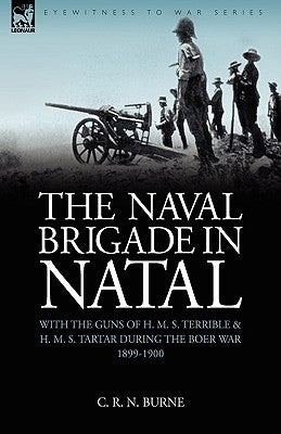 The Naval Brigade in Natal: With the Guns of H. M. S. Terrible & H. M. S. Tartar During the Boer War 1899-1900 by Burne, C. R. N.