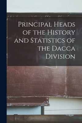 Principal Heads of the History and Statistics of the Dacca Division by Anonymous