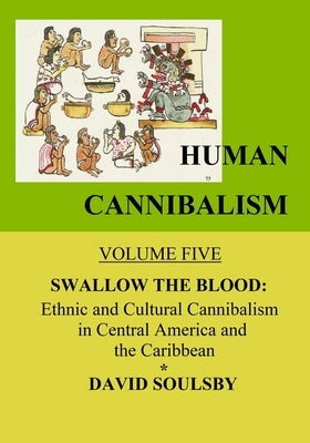 Human Cannibalism Volume 5: Swallow the Blood: Ethnic and Cultural Cannibalism in Central America and the Caribbean by Soulsby, David