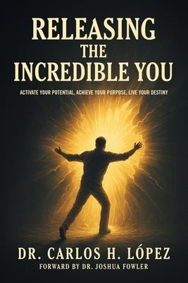 Releasing The Incredible You: Activate Your Potential, Achieve Your Purpose, Live Your Destiny by López, Carlos H.