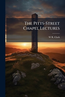 The Pitts-Street Chapel Lectures by Clark, W. R.