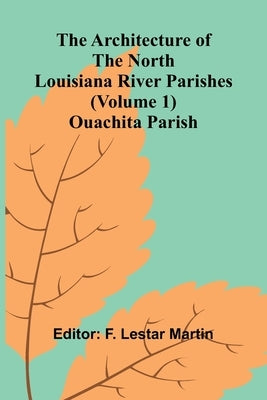 The Architecture of the North Louisiana River Parishes (Volume 1); Ouachita Parish by Lestar Martin, F.