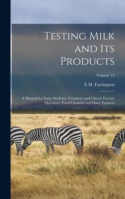 Testing Milk and Its Products: A Manual for Dairy Students, Creamery and Cheese Factory Operators, Food Chemists and Dairy Farmers; Volume 14 by Farrington, E. H.