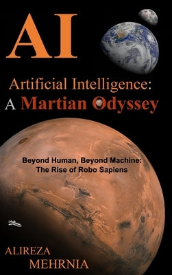 Artificial Intelligence - A Martian Odyssey: Beyond Human, Beyond Machine-The Rise of Robo Sapiens by Mehrnia, Alireza
