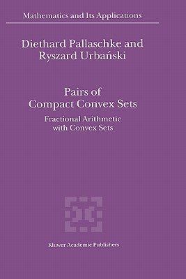 Pairs of Compact Convex Sets: Fractional Arithmetic with Convex Sets by Pallaschke, Diethard Ernst