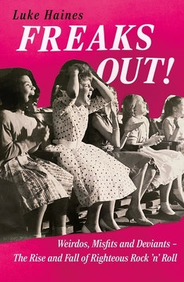 Freaks Out!: Weirdos, Misfits and Deviants - The Rise and Fall of Righteous Rock 'n' Roll by Haines, Luke