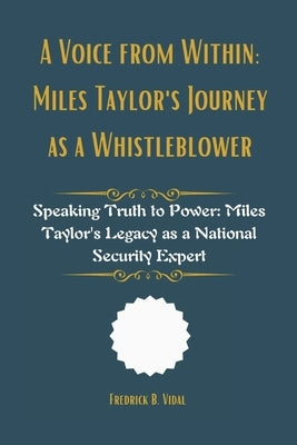 A Voice from Within: Miles Taylor's Journey as a Whistleblower: Speaking Truth to Power: Miles Taylor's Legacy as a National Security Expert by Vidal, Fredrick B.