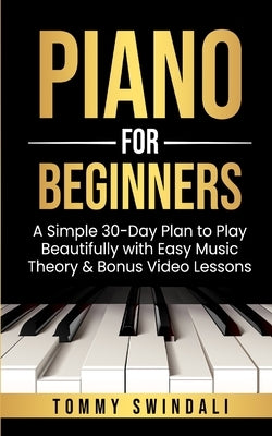 Piano For Beginners: A Simple 30-Day Plan to Play Beautifully with Easy Music Theory & Bonus Video Lessons by Swindali, Tommy