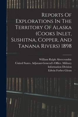 Reports Of Explorations In The Territory Of Alaska (cooks Inlet, Sushitna, Copper, And Tanana Rivers) 1898 by United States Adjutant-General's Off