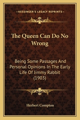 The Queen Can Do No Wrong: Being Some Passages And Personal Opinions In The Early Life Of Jimmy Rabbit (1903) by Compton, Herbert