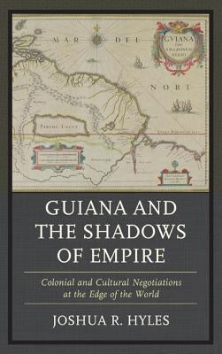 Guiana and the Shadows of Empire: Colonial and Cultural Negotiations at the Edge of the World by Hyles, Joshua R.