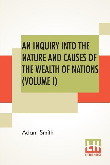 An Inquiry Into The Nature And Causes Of The Wealth Of Nations (Volume I) by Smith, Adam