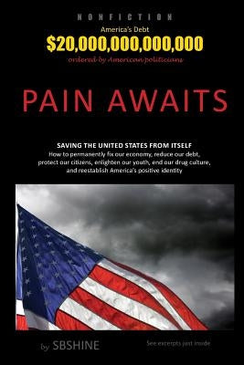 Pain Awaits: Saving the United States from itself. How to permanently fix our economy, reduce our debt, protect our citizens, enlig by Shine, Sb