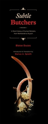 Subtle Butchers: A Short History of Human Remains, from Rembrandt to Ruysch by Ducos, Blaise