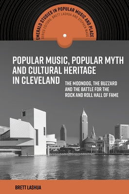 Popular Music, Popular Myth and Cultural Heritage in Cleveland: The Moondog, the Buzzard and the Battle for the Rock and Roll Hall of Fame by Lashua, Brett