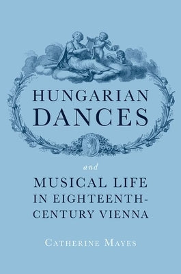 Hungarian Dances and Musical Life in Eighteenth-Century Vienna by Mayes, Catherine
