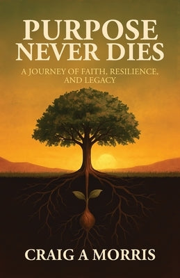 Purpose Never Dies: A Journey of Faith, Resilience, and Legacy by Morris, Craig A.