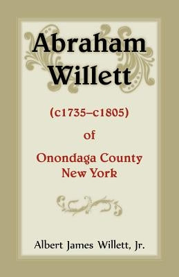 Abraham Willett (c1735-c1805) of Onondaga County, New York by Willett, Albert James, Jr.