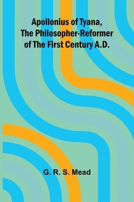 Apollonius of Tyana, the Philosopher-Reformer of the First Century A.D. by R. S. Mead, G.