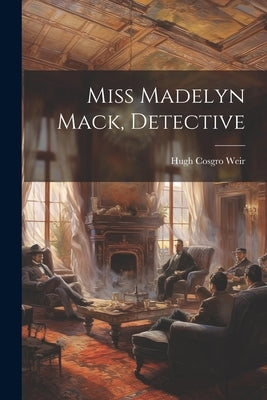 Miss Madelyn Mack, Detective by Weir, Hugh Cosgro