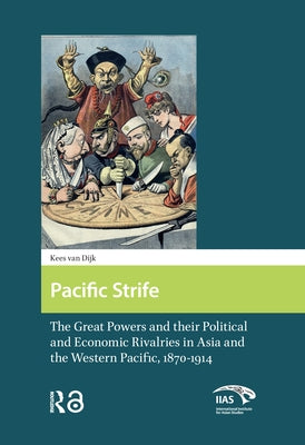 Pacific Strife: The Great Powers and their Political and Economic Rivalries in Asia and the Western Pacific, 1870-1914 by Dijk, Kees