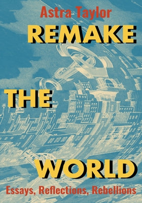 Remake the World: Essays, Reflections, Rebellions by Taylor, Astra
