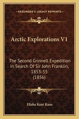 Arctic Explorations V1: The Second Grinnell Expedition In Search Of Sir John Franklin, 1853-55 (1856) by Kane, Elisha Kent