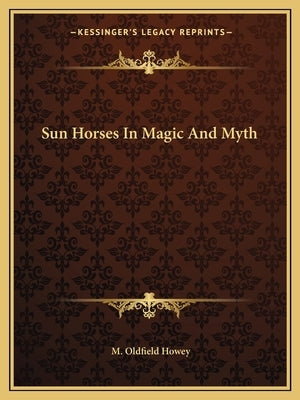 Sun Horses In Magic And Myth by Howey, M. Oldfield