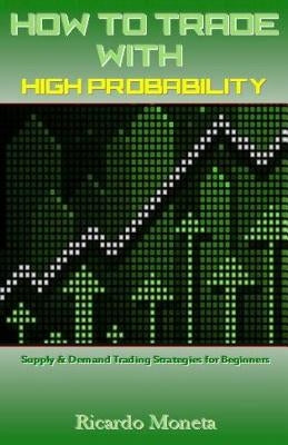 How to Trade with High Probability: Supply & Demand Trading Strategies for Beginners by Moneta, Ricardo