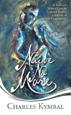 Naive No More: A Scientist Shares Lessons Learned from a Lifetime of Sexual Experiences by Kymbal, Charles