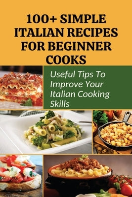 100+ Simple Italian Recipes For Beginner Cooks: Useful Tips To Improve Your Italian Cooking Skills: Simple Italian Cooking by Wuerz, Hisako
