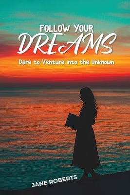 FOLLOW YOUR DREAMS Dare to Venture into the Unknown by Roberts, Jane