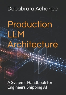 Production LLM Architecture: A Systems Handbook for Engineers Shipping AI by Acharjee, Debabrata