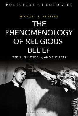 The Phenomenology of Religious Belief: Media, Philosophy, and the Arts by Shapiro, Michael J.